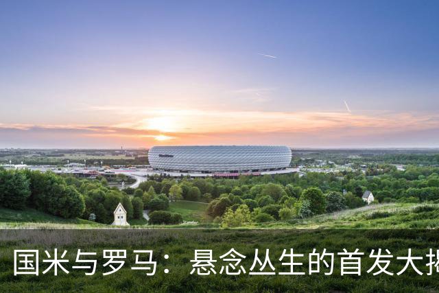 国米与罗马：悬念丛生的首发大揭秘