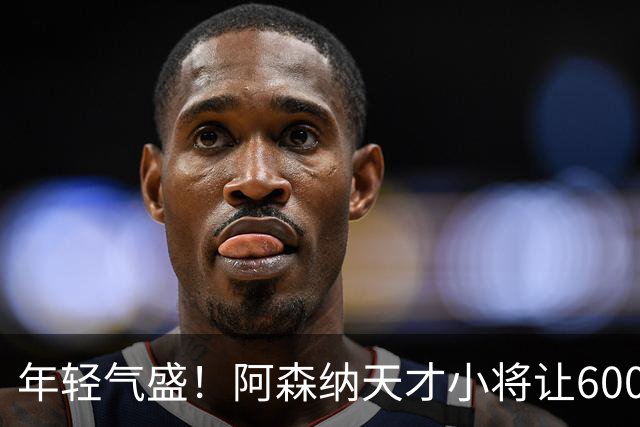 年轻气盛！阿森纳天才小将让6000万巨星“失业